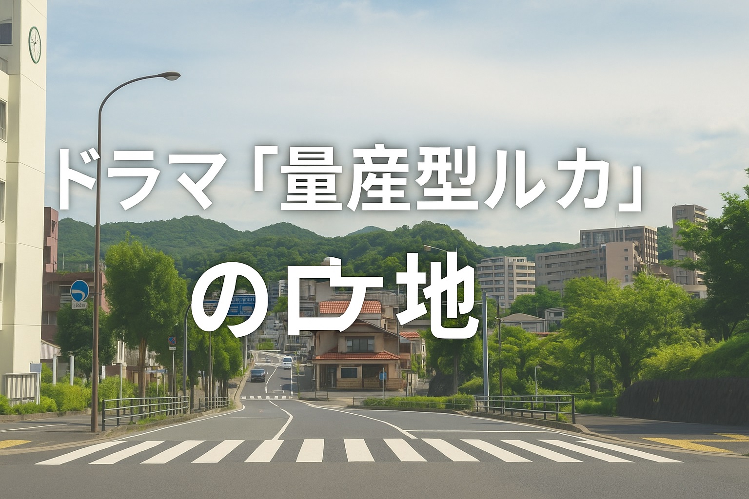 ドラマ「量産型ルカ」のロケ地巡り！聖地を訪ねて青春の舞台を体感しよう